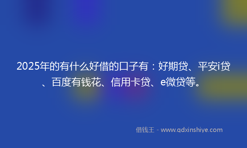 2025年的有什么好借的口子有：好期贷、平安i贷、百度有钱花、信用卡贷、e微贷等。