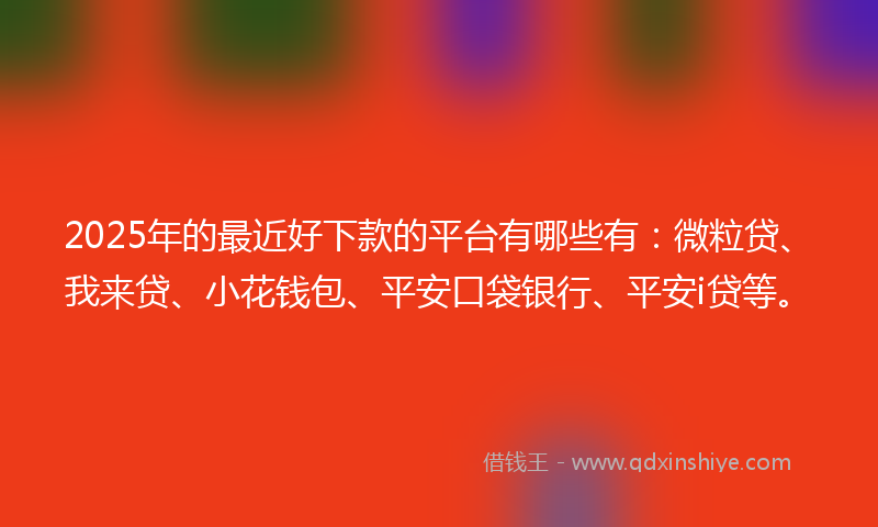 2025年的最近好下款的平台有哪些有：微粒贷、我来贷、小花钱包、平安口袋银行、平安i贷等。