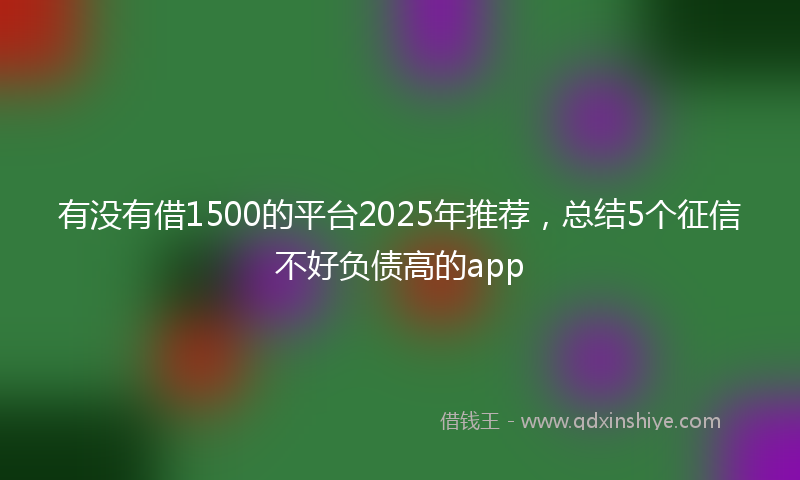 有没有借1500的平台2025年推荐，总结5个征信不好负债高的app