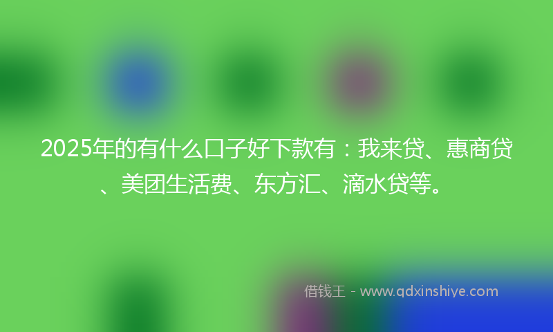 2025年的有什么口子好下款有：我来贷、惠商贷、美团生活费、东方汇、滴水贷等。