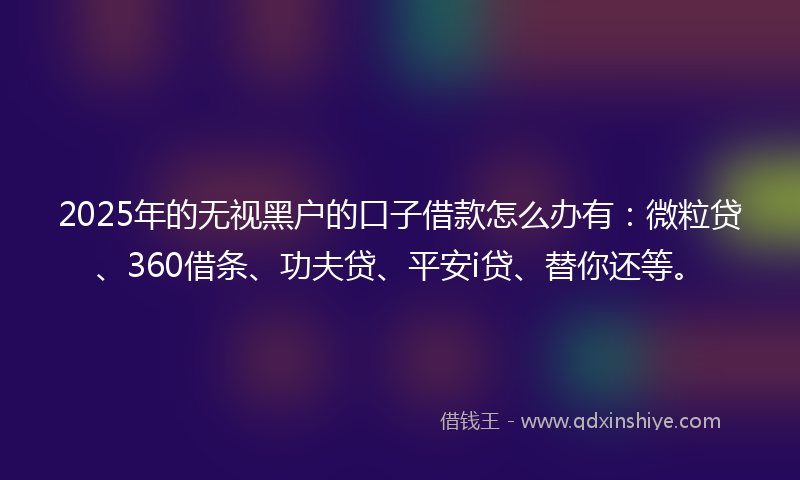 2025年的无视黑户的口子借款怎么办有：微粒贷、360借条、功夫贷、平安i贷、替你还等。