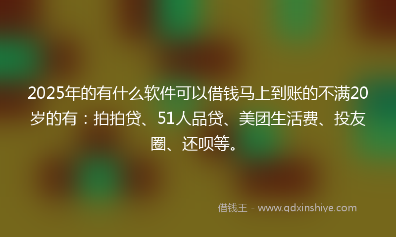 2025年的有什么软件可以借钱马上到账的不满20岁的有：拍拍贷、51人品贷、美团生活费、投友圈、还呗等。