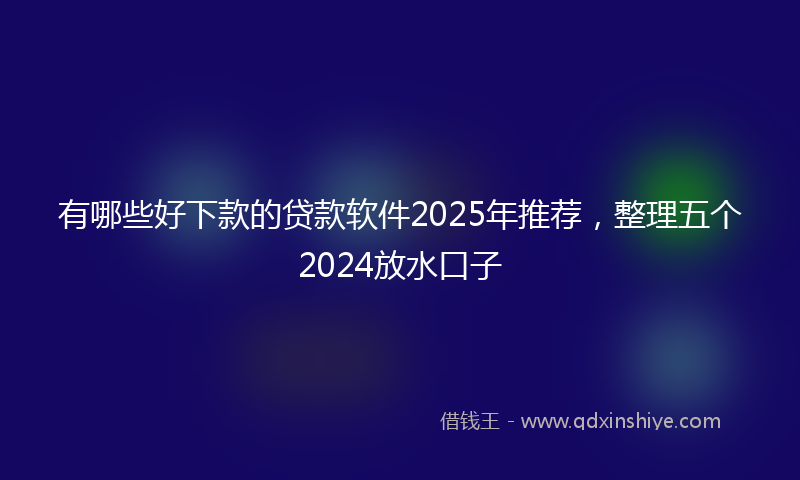 有哪些好下款的贷款软件2025年推荐，整理五个2024放水口子