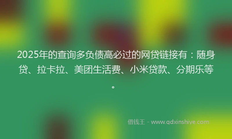 2025年的查询多负债高必过的网贷链接有：随身贷、拉卡拉、美团生活费、小米贷款、分期乐等。