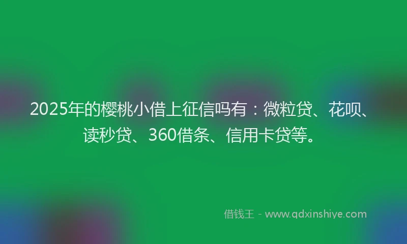 2025年的樱桃小借上征信吗有：微粒贷、花呗、读秒贷、360借条、信用卡贷等。