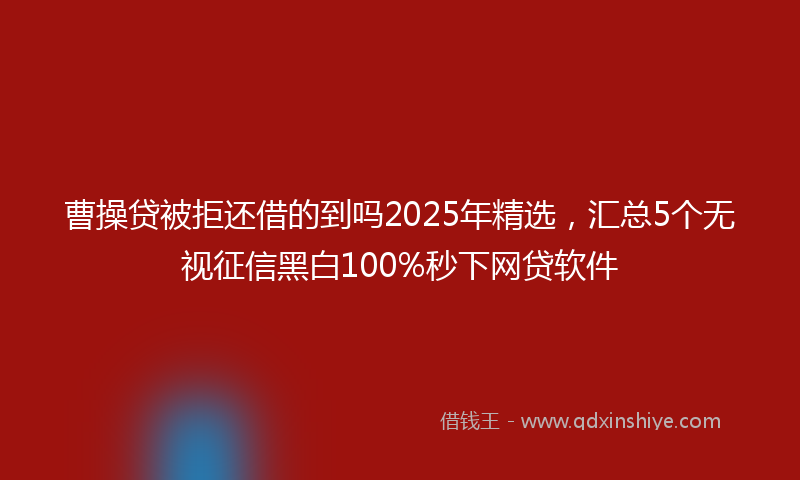 曹操贷被拒还借的到吗2025年精选，汇总5个无视征信黑白100%秒下网贷软件
