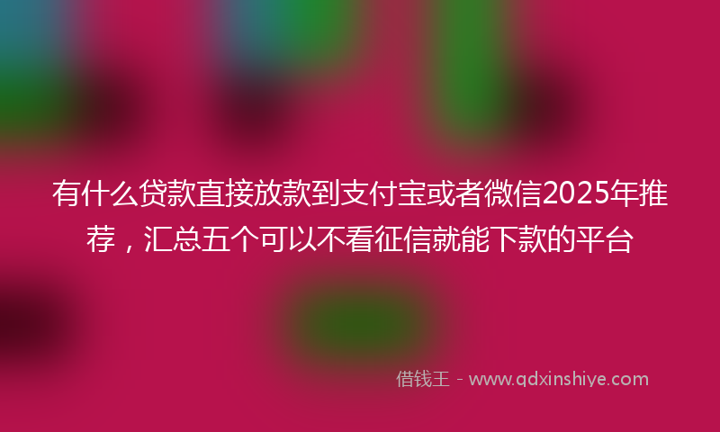 有什么贷款直接放款到支付宝或者微信2025年推荐，汇总五个可以不看征信就能下款的平台