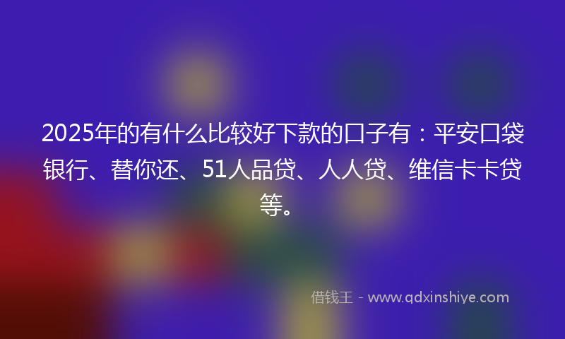 2025年的有什么比较好下款的口子有：平安口袋银行、替你还、51人品贷、人人贷、维信卡卡贷等。