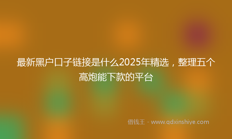 最新黑户口子链接是什么2025年精选，整理五个高炮能下款的平台