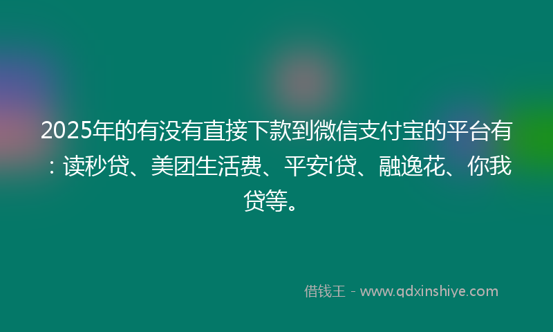 2025年的有没有直接下款到微信支付宝的平台有：读秒贷、美团生活费、平安i贷、融逸花、你我贷等。
