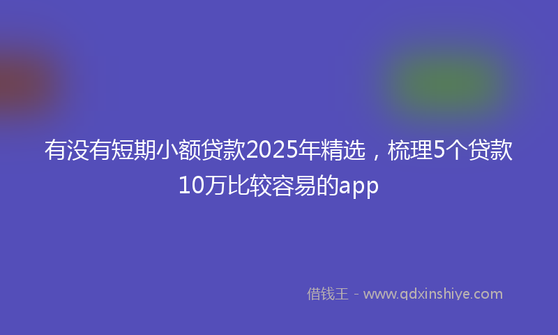 有没有短期小额贷款2025年精选，梳理5个贷款10万比较容易的app