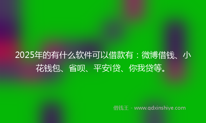 2025年的有什么软件可以借款有：微博借钱、小花钱包、省呗、平安i贷、你我贷等。