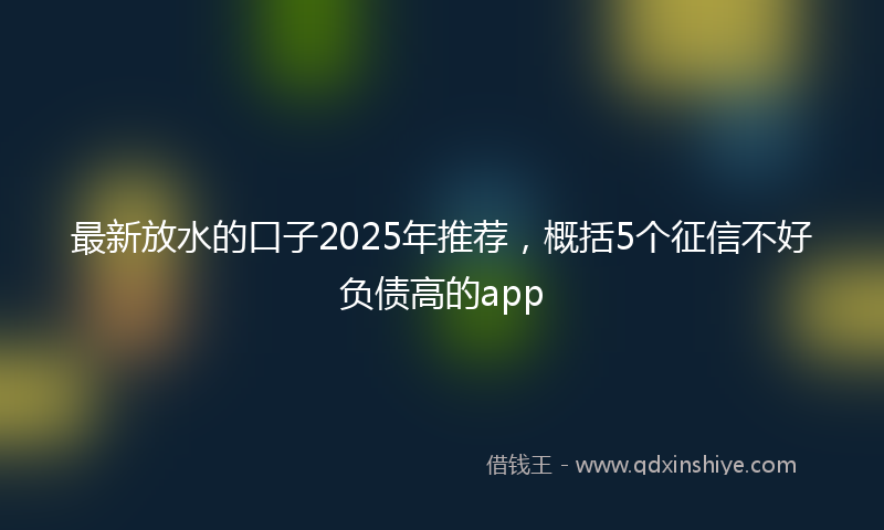 最新放水的口子2025年推荐，概括5个征信不好负债高的app