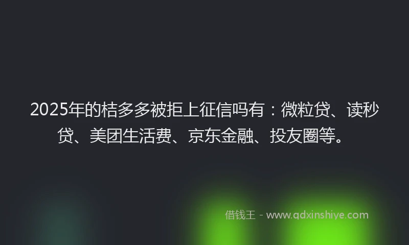 2025年的桔多多被拒上征信吗有：微粒贷、读秒贷、美团生活费、京东金融、投友圈等。