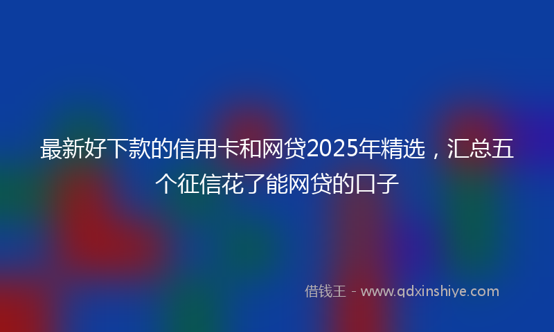 最新好下款的信用卡和网贷2025年精选，汇总五个征信花了能网贷的口子