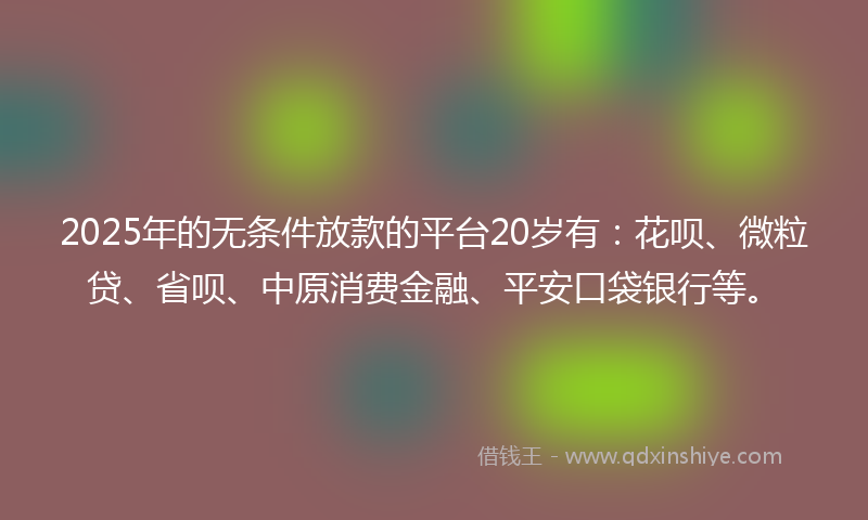 2025年的无条件放款的平台20岁有：花呗、微粒贷、省呗、中原消费金融、平安口袋银行等。