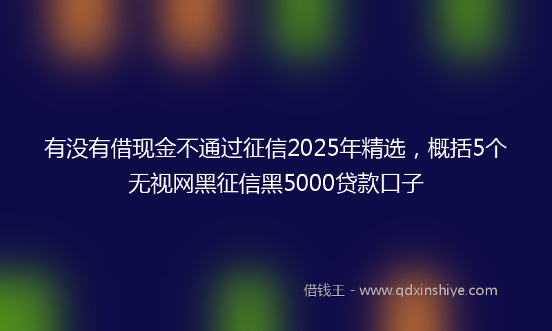 有没有借现金不通过征信2025年精选，概括5个无视网黑征信黑5000贷款口子