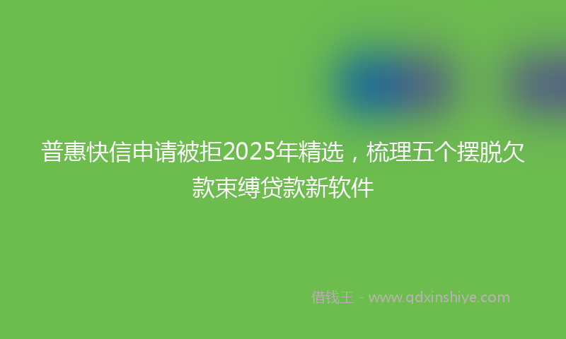 普惠快信申请被拒2025年精选，梳理五个摆脱欠款束缚贷款新软件