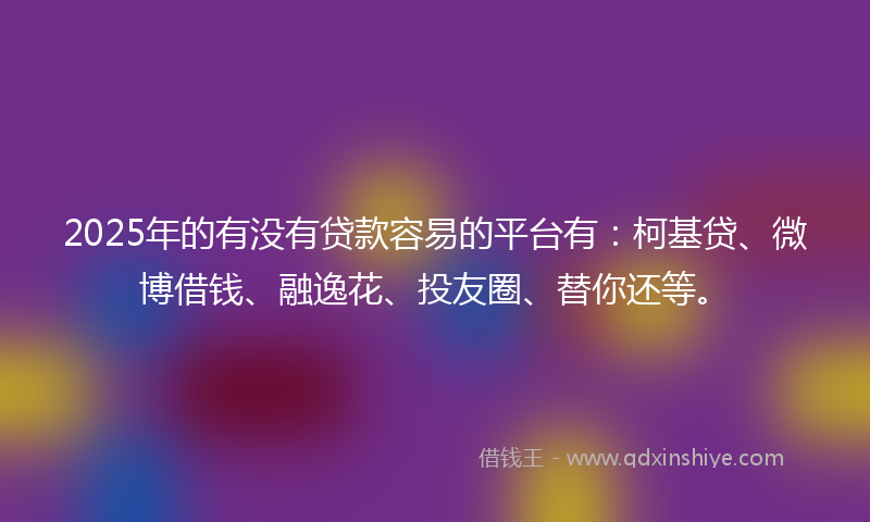 2025年的有没有贷款容易的平台有：柯基贷、微博借钱、融逸花、投友圈、替你还等。