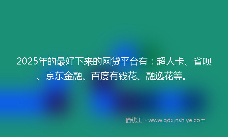 2025年的最好下来的网贷平台有：超人卡、省呗、京东金融、百度有钱花、融逸花等。