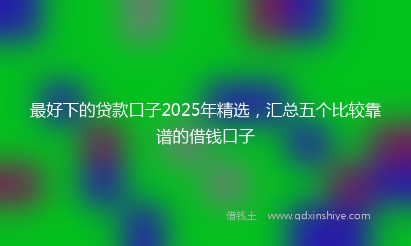 最好下的贷款口子2025年精选，汇总五个比较靠谱的借钱口子