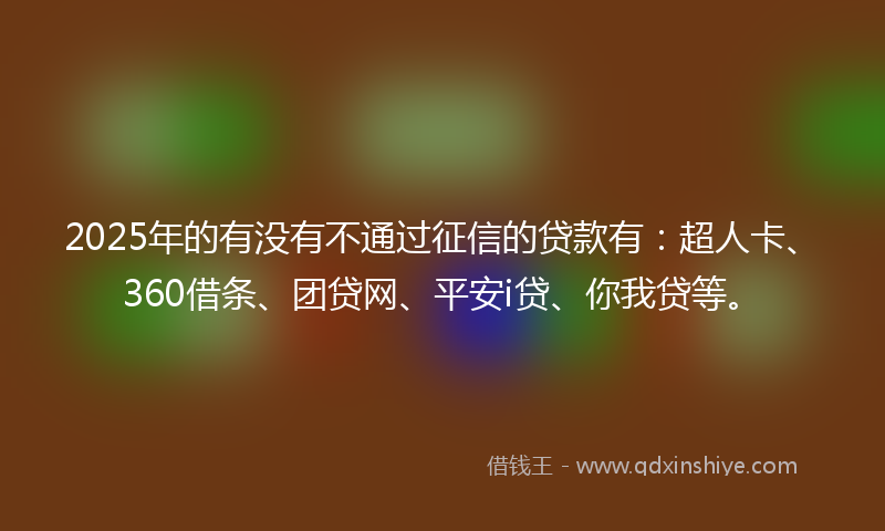 2025年的有没有不通过征信的贷款有：超人卡、360借条、团贷网、平安i贷、你我贷等。