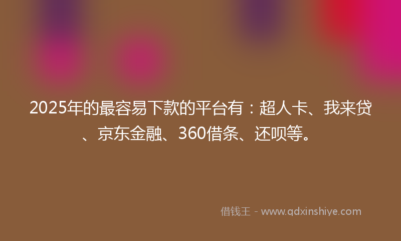 2025年的最容易下款的平台有：超人卡、我来贷、京东金融、360借条、还呗等。