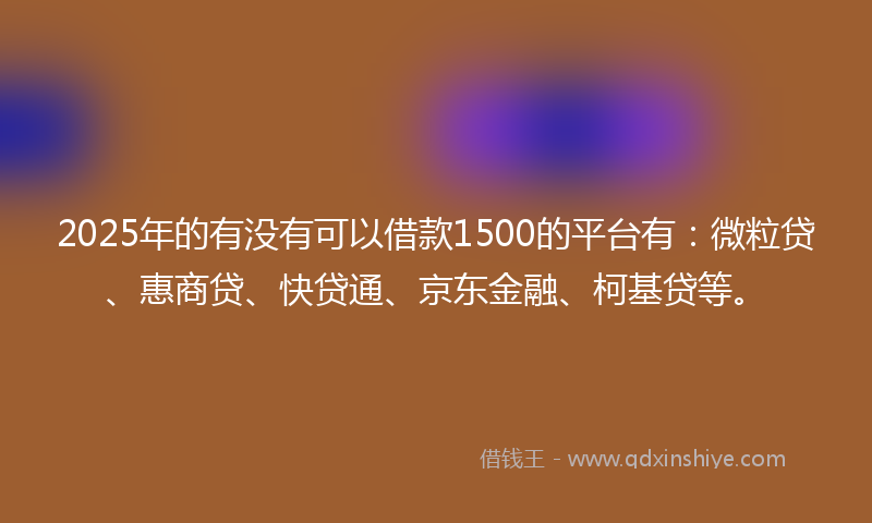 2025年的有没有可以借款1500的平台有：微粒贷、惠商贷、快贷通、京东金融、柯基贷等。