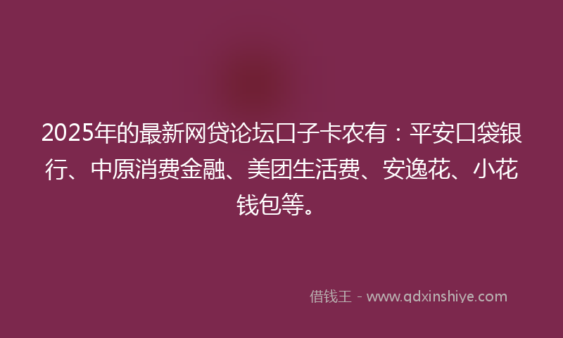 2025年的最新网贷论坛口子卡农有：平安口袋银行、中原消费金融、美团生活费、安逸花、小花钱包等。