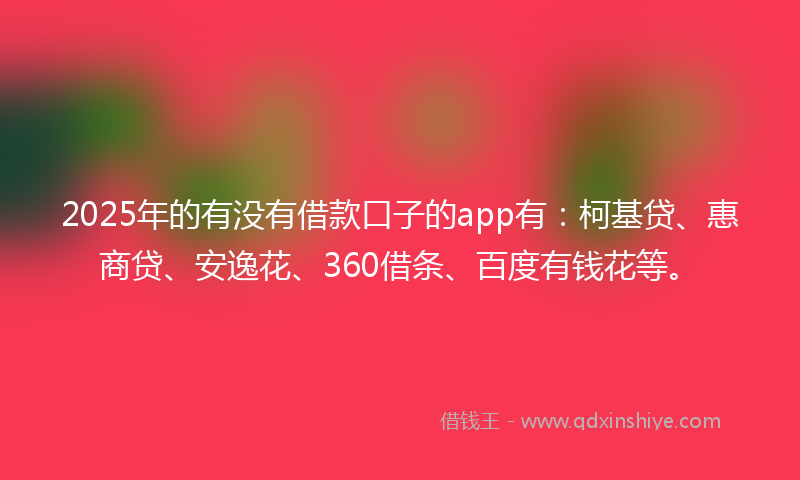 2025年的有没有借款口子的app有：柯基贷、惠商贷、安逸花、360借条、百度有钱花等。