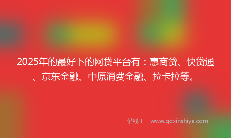 2025年的最好下的网贷平台有：惠商贷、快贷通、京东金融、中原消费金融、拉卡拉等。