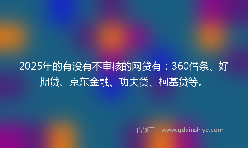 2025年的有没有不审核的网贷有：360借条、好期贷、京东金融、功夫贷、柯基贷等。