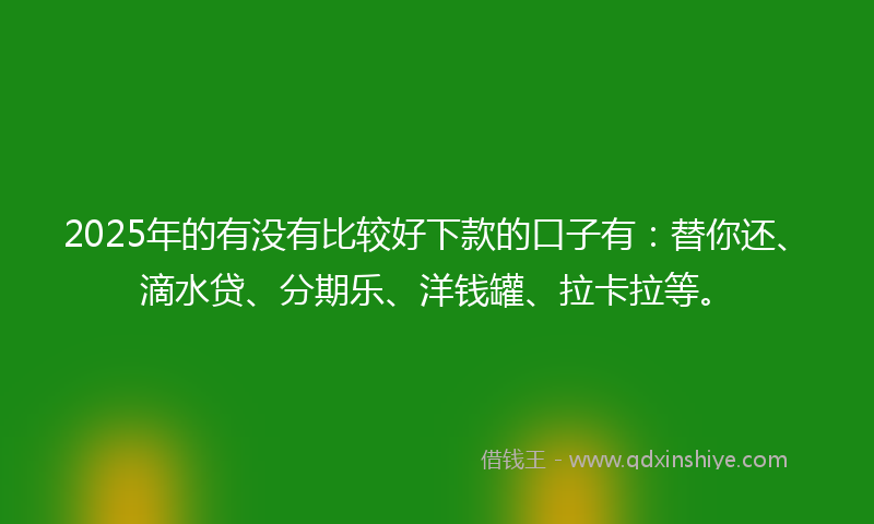 2025年的有没有比较好下款的口子有：替你还、滴水贷、分期乐、洋钱罐、拉卡拉等。