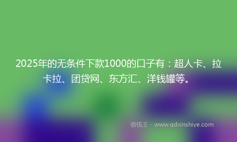 2025年的无条件下款1000的口子有：超人卡、拉卡拉、团贷网、东方汇、洋钱罐等。