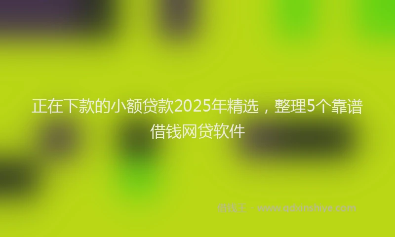 正在下款的小额贷款2025年精选，整理5个靠谱借钱网贷软件