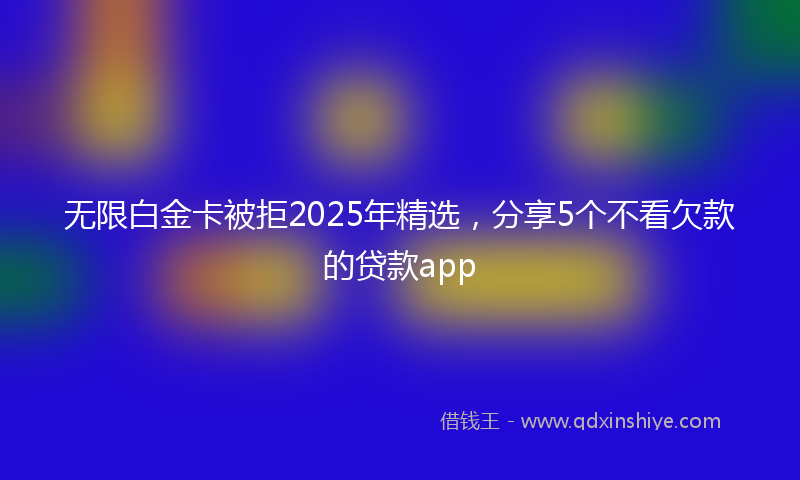 无限白金卡被拒2025年精选，分享5个不看欠款的贷款app