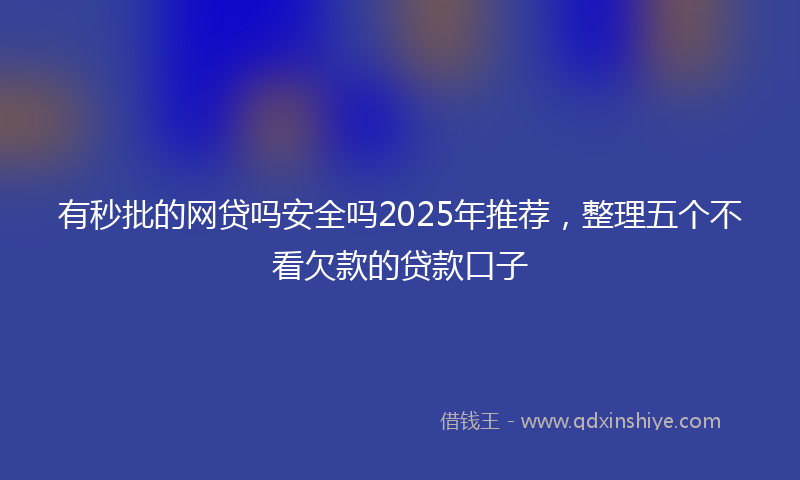 有秒批的网贷吗安全吗2025年推荐，整理五个不看欠款的贷款口子
