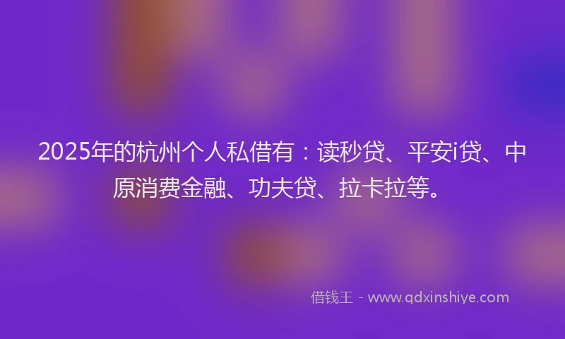 2025年的杭州个人私借有：读秒贷、平安i贷、中原消费金融、功夫贷、拉卡拉等。