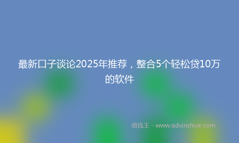 最新口子谈论2025年推荐，整合5个轻松贷10万的软件