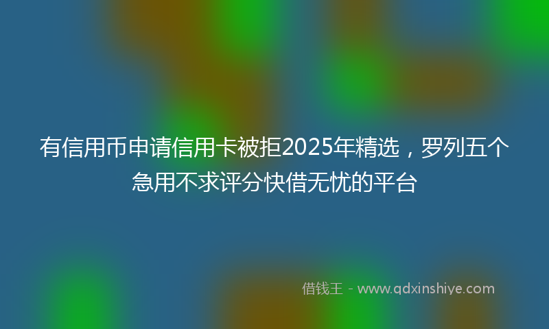 有信用币申请信用卡被拒2025年精选，罗列五个急用不求评分快借无忧的平台