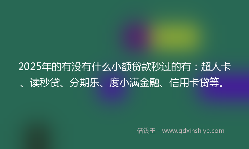 2025年的有没有什么小额贷款秒过的有：超人卡、读秒贷、分期乐、度小满金融、信用卡贷等。