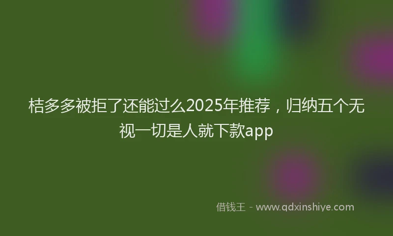 桔多多被拒了还能过么2025年推荐，归纳五个无视一切是人就下款app