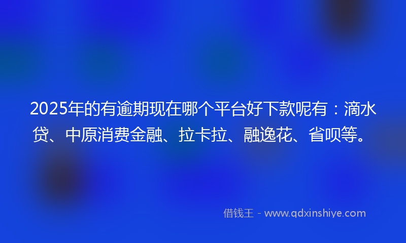 2025年的有逾期现在哪个平台好下款呢有：滴水贷、中原消费金融、拉卡拉、融逸花、省呗等。