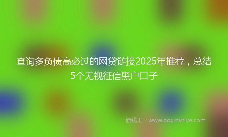 查询多负债高必过的网贷链接2025年推荐，总结5个无视征信黑户口子