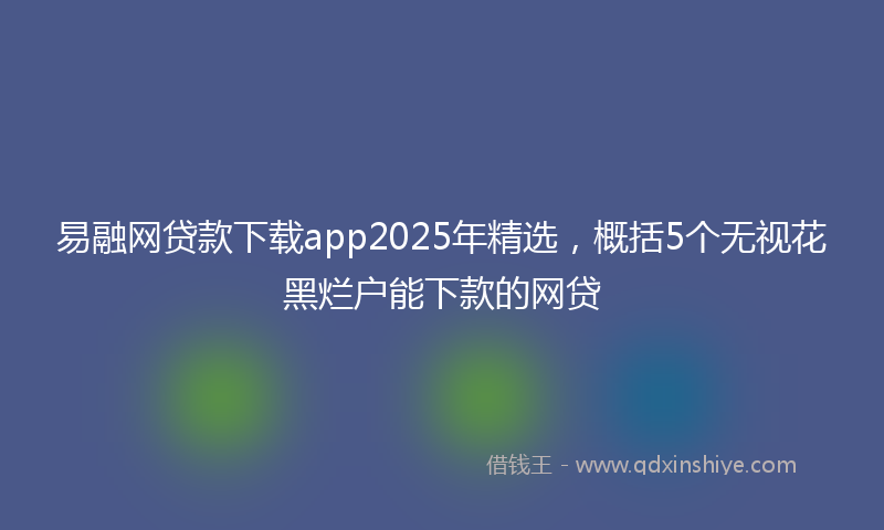 易融网贷款下载app2025年精选，概括5个无视花黑烂户能下款的网贷