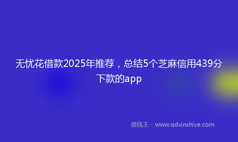 无忧花借款2025年推荐，总结5个芝麻信用439分下款的app