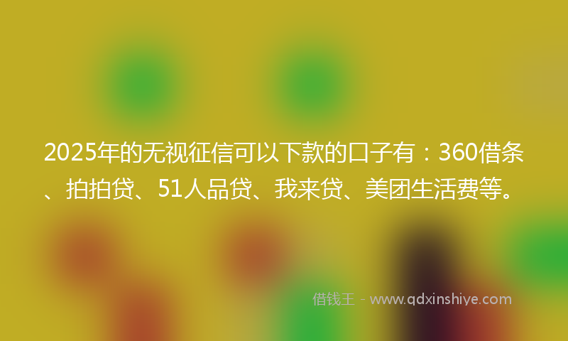 2025年的无视征信可以下款的口子有：360借条、拍拍贷、51人品贷、我来贷、美团生活费等。