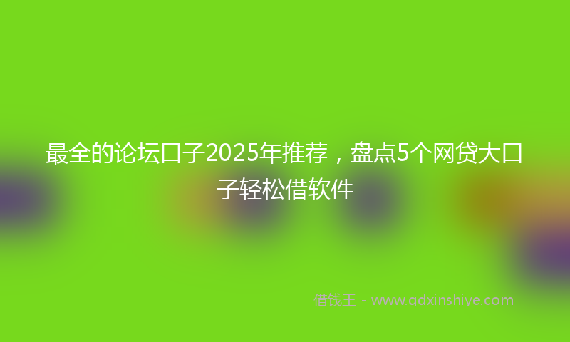 最全的论坛口子2025年推荐，盘点5个网贷大口子轻松借软件