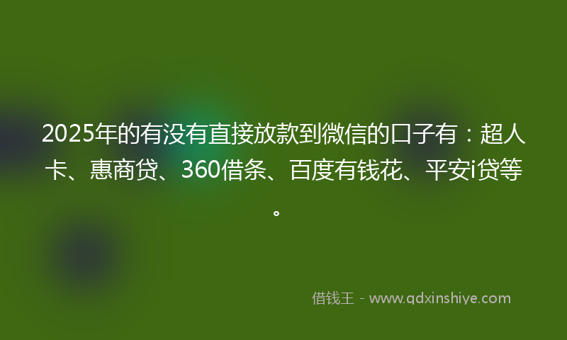 2025年的有没有直接放款到微信的口子有：超人卡、惠商贷、360借条、百度有钱花、平安i贷等。