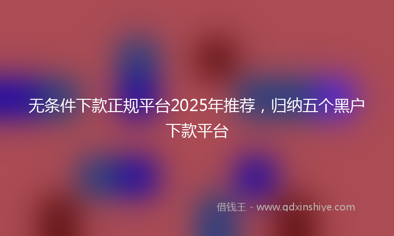 无条件下款正规平台2025年推荐，归纳五个黑户下款平台